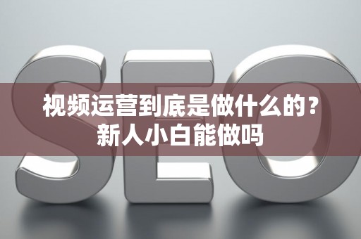 视频运营到底是做什么的？新人小白能做吗
