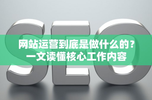 网站运营到底是做什么的？一文读懂核心工作内容