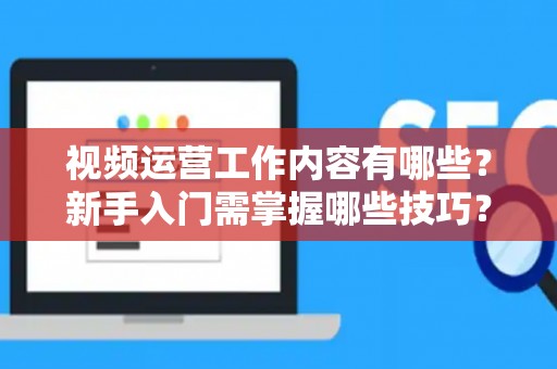 视频运营工作内容有哪些？新手入门需掌握哪些技巧？