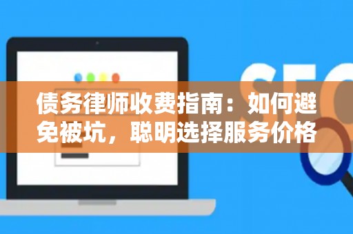 债务律师收费指南：如何避免被坑，聪明选择服务价格？