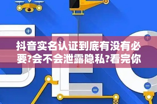 抖音实名认证到底有没有必要?会不会泄露隐私?看完你就懂了