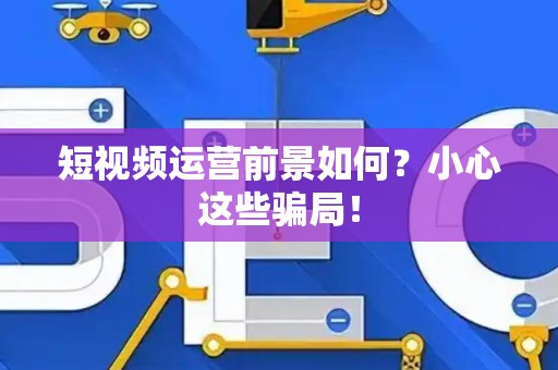 短视频运营前景如何？小心这些骗局！