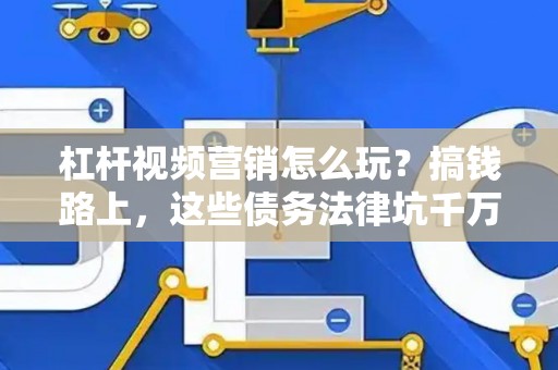 杠杆视频营销怎么玩？搞钱路上，这些债务法律坑千万别踩！