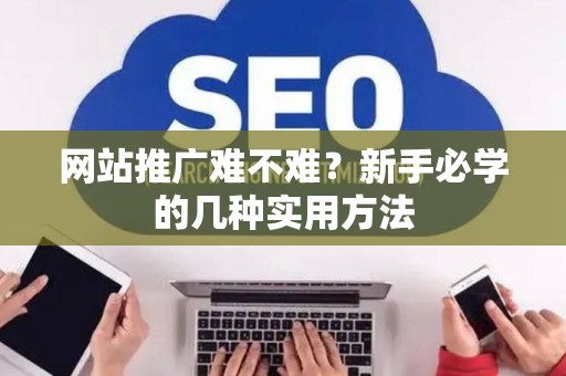 网站推广难不难？新手必学的几种实用方法