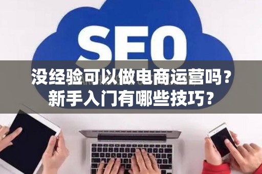 没经验可以做电商运营吗？新手入门有哪些技巧？
