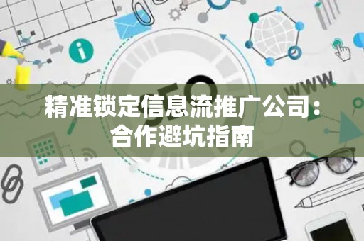 精准锁定信息流推广公司：合作避坑指南