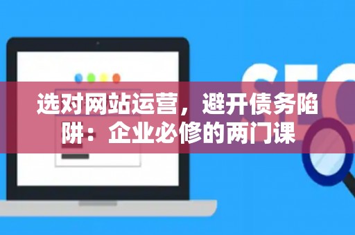 选对网站运营，避开债务陷阱：企业必修的两门课