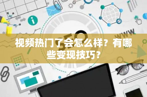 视频热门了会怎么样？有哪些变现技巧？