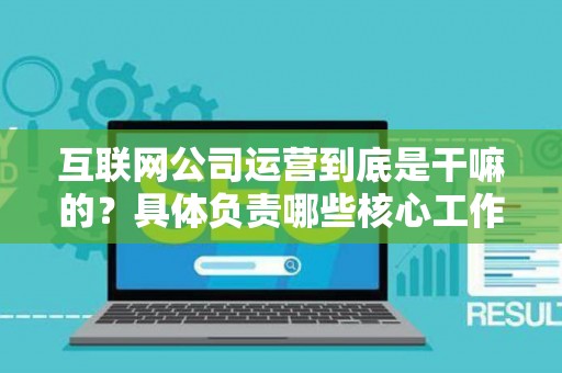 互联网公司运营到底是干嘛的？具体负责哪些核心工作？