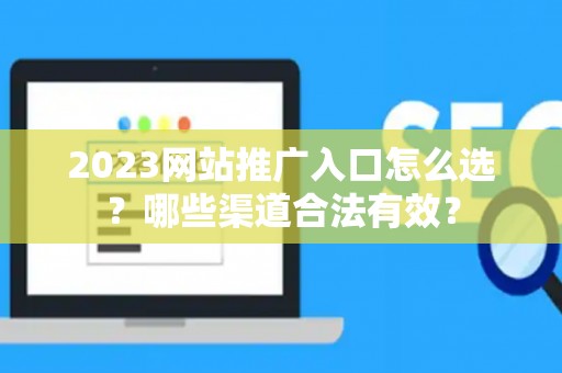 2023网站推广入口怎么选？哪些渠道合法有效？