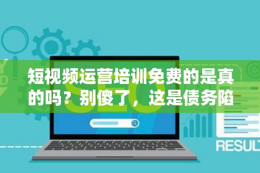短视频运营培训免费的是真的吗？别傻了，这是债务陷阱的入场券！