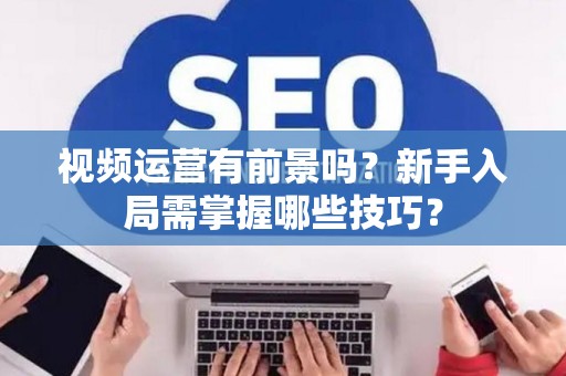 视频运营有前景吗？新手入局需掌握哪些技巧？
