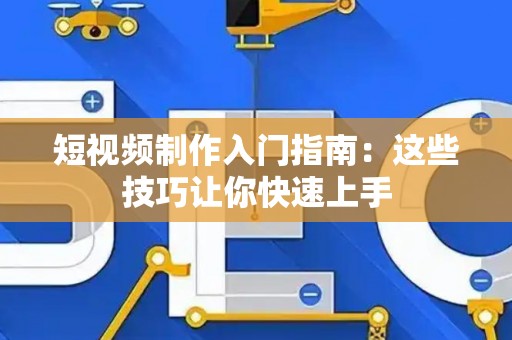 短视频制作入门指南：这些技巧让你快速上手