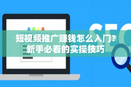 短视频推广赚钱怎么入门？新手必看的实操技巧