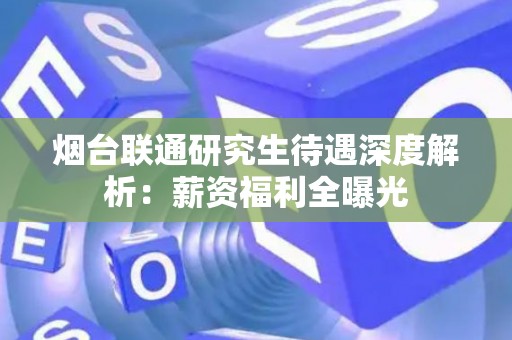 烟台联通研究生待遇深度解析：薪资福利全曝光