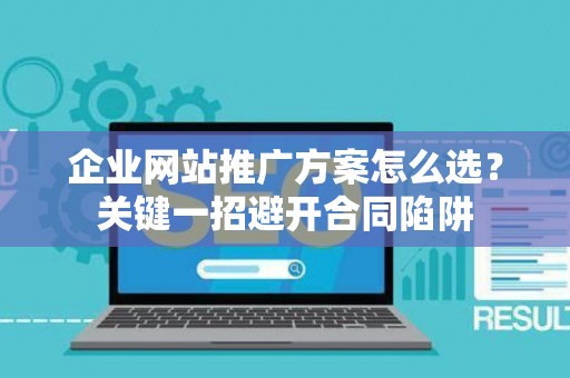 企业网站推广方案怎么选？关键一招避开合同陷阱