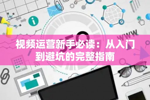 视频运营新手必读：从入门到避坑的完整指南