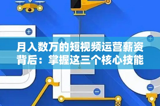 月入数万的短视频运营薪资背后：掌握这三个核心技能是关键