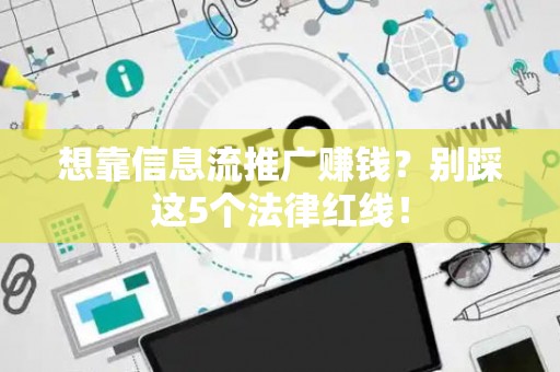 想靠信息流推广赚钱？别踩这5个法律红线！