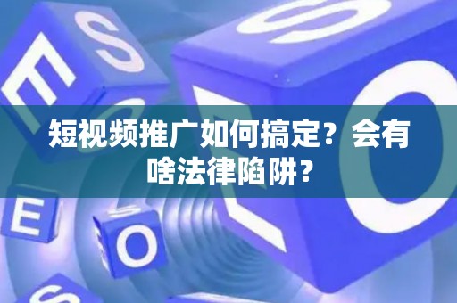 短视频推广如何搞定？会有啥法律陷阱？