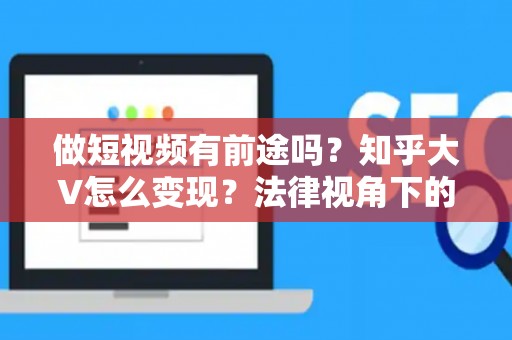 做短视频有前途吗？知乎大V怎么变现？法律视角下的副业避坑指南