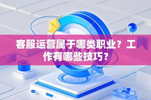 客服运营属于哪类职业？工作有哪些技巧？