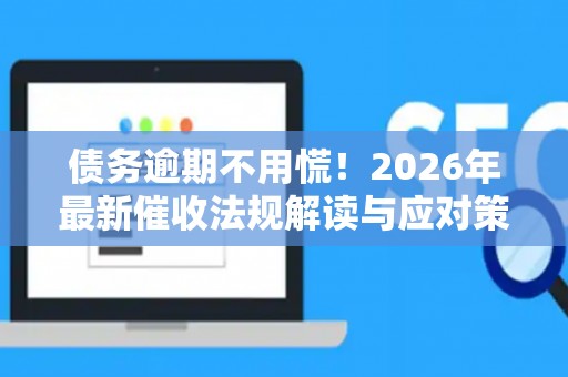债务逾期不用慌！2026年最新催收法规解读与应对策略