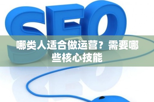 哪类人适合做运营？需要哪些核心技能