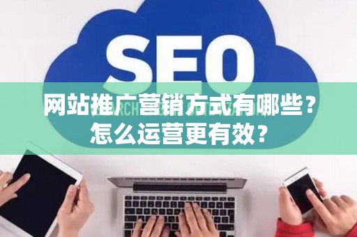 网站推广营销方式有哪些？怎么运营更有效？