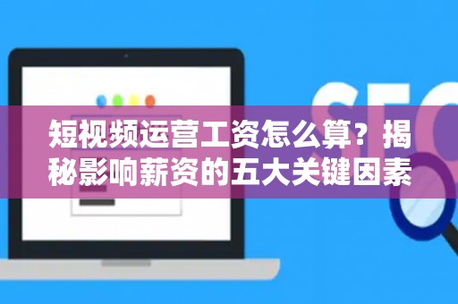 短视频运营工资怎么算？揭秘影响薪资的五大关键因素
