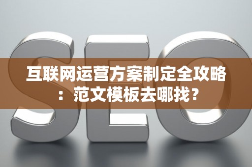 互联网运营方案制定全攻略：范文模板去哪找？