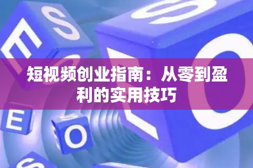 短视频创业指南：从零到盈利的实用技巧