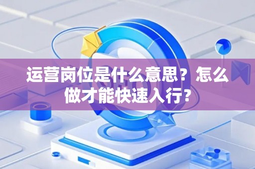 运营岗位是什么意思？怎么做才能快速入行？