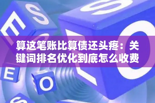 算这笔账比算债还头疼：关键词排名优化到底怎么收费，哪家才不坑？