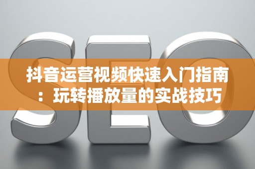 抖音运营视频快速入门指南：玩转播放量的实战技巧