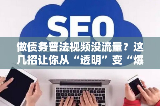 做债务普法视频没流量？这几招让你从“透明”变“爆款”