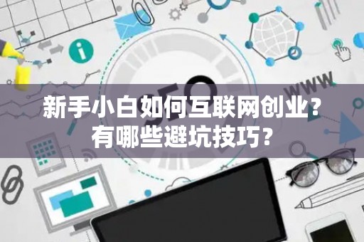新手小白如何互联网创业？有哪些避坑技巧？