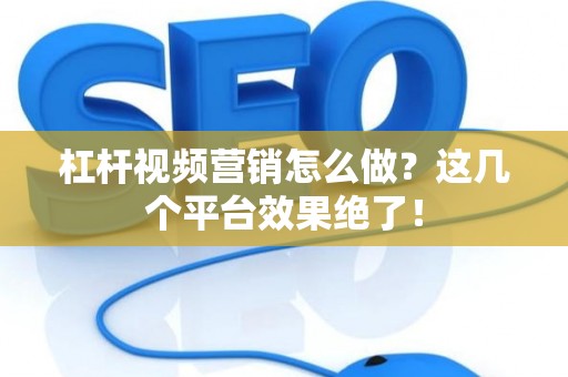 杠杆视频营销怎么做？这几个平台效果绝了！