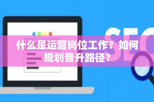 什么是运营岗位工作？如何规划晋升路径？