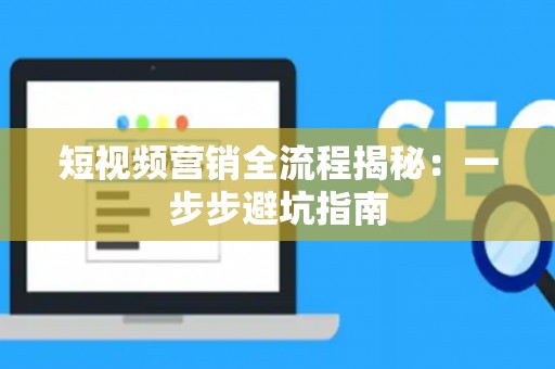 短视频营销全流程揭秘：一步步避坑指南