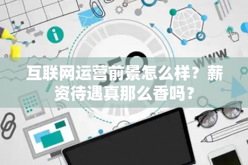 互联网运营前景怎么样？薪资待遇真那么香吗？