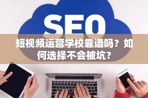 短视频运营学校靠谱吗？如何选择不会被坑？