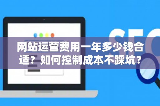 网站运营费用一年多少钱合适？如何控制成本不踩坑？