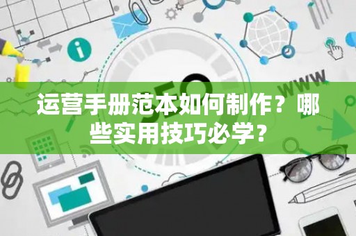 运营手册范本如何制作？哪些实用技巧必学？
