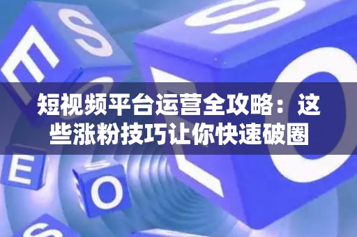 短视频平台运营全攻略：这些涨粉技巧让你快速破圈