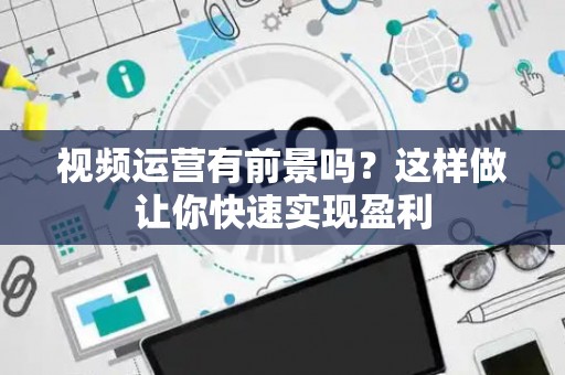视频运营有前景吗？这样做让你快速实现盈利