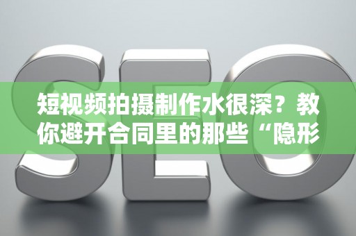 短视频拍摄制作水很深？教你避开合同里的那些“隐形债”