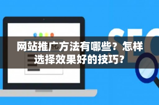 网站推广方法有哪些？怎样选择效果好的技巧？