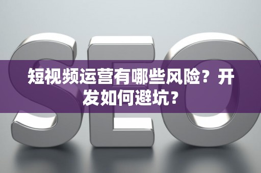 短视频运营有哪些风险？开发如何避坑？