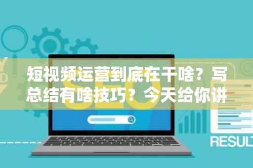 短视频运营到底在干啥？写总结有啥技巧？今天给你讲明白